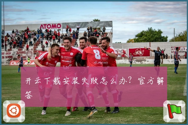 开云下载安装失败怎么办？官方解答