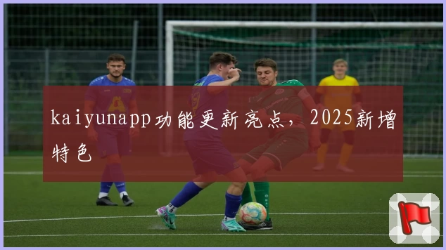 kaiyunapp功能更新亮点，2025新增特色