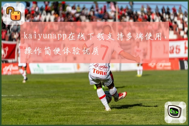 kaiyunapp在线下载支持多端使用，操作简便体验优质