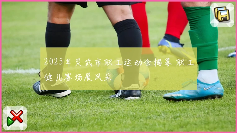 2025年灵武市职工运动会揭幕 职工健儿赛场展风采