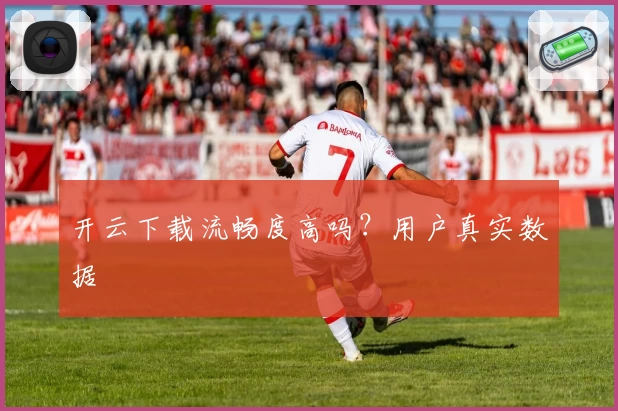 开云下载流畅度高吗?用户真实数据