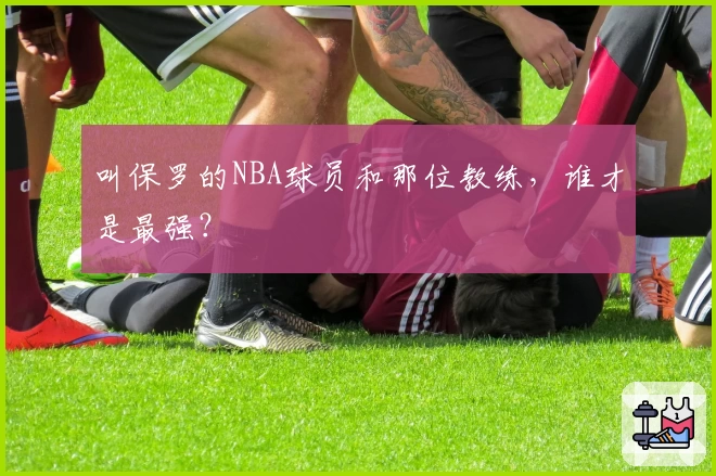 叫保罗的NBA球员和那位教练，谁才是最强？