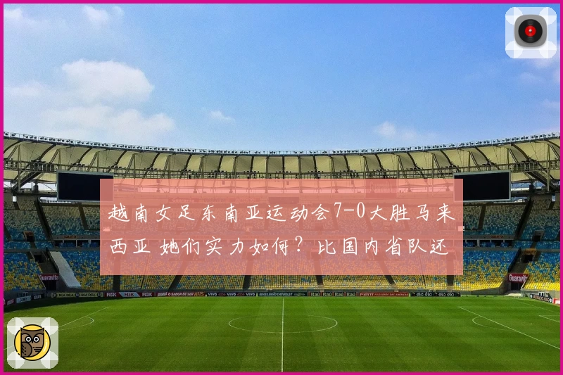 越南女足东南亚运动会7-0大胜马来西亚 她们实力如何？比国内省队还强