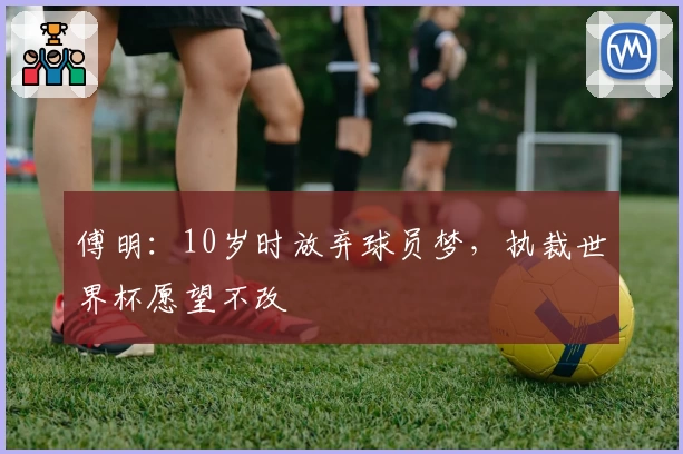 傅明：10岁时放弃球员梦，执裁世界杯愿望不改