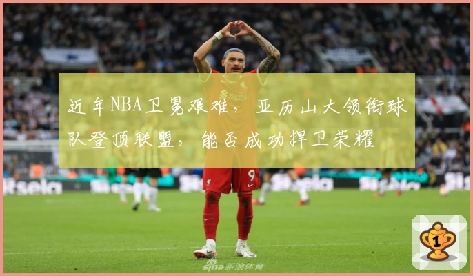 近年NBA卫冕艰难，亚历山大领衔球队登顶联盟，能否成功捍卫荣耀