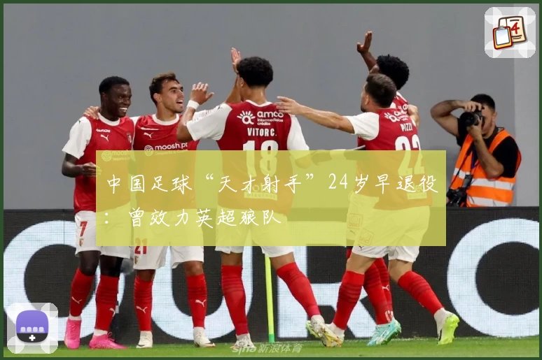 中国足球“天才射手”24岁早退役:曾效力英超狼队