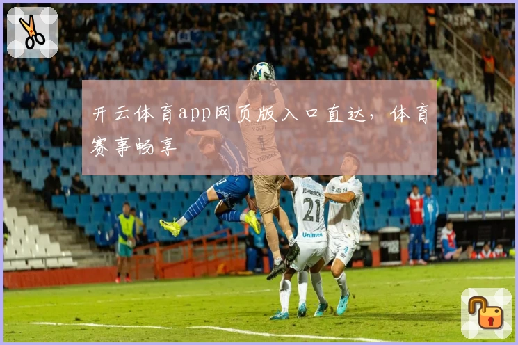 开云体育app网页版入口直达，体育赛事畅享