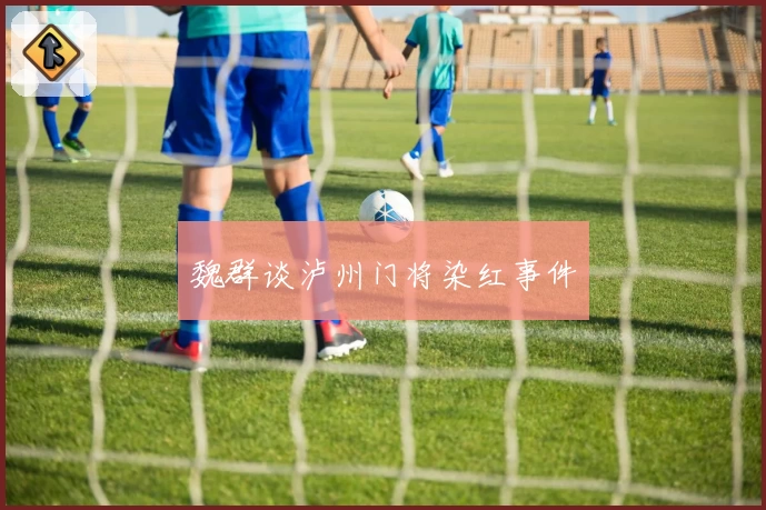 魏群谈泸州门将染红事件