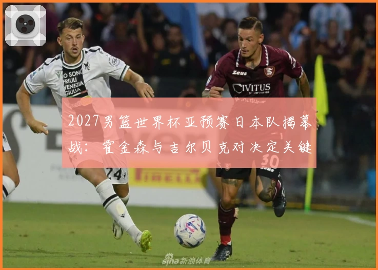 2027男篮世界杯亚预赛日本队揭幕战：霍金森与吉尔贝克对决定关键