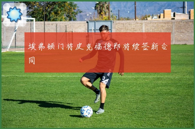 埃弗顿门将皮克福德即将续签新合同