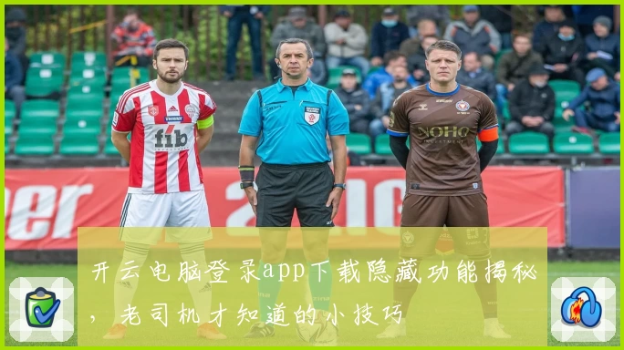 开云电脑登录app下载隐藏功能揭秘,老司机才知道的小技巧