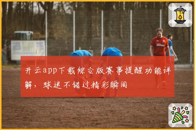 开云app下载综合版赛事提醒功能详解，球迷不错过精彩瞬间