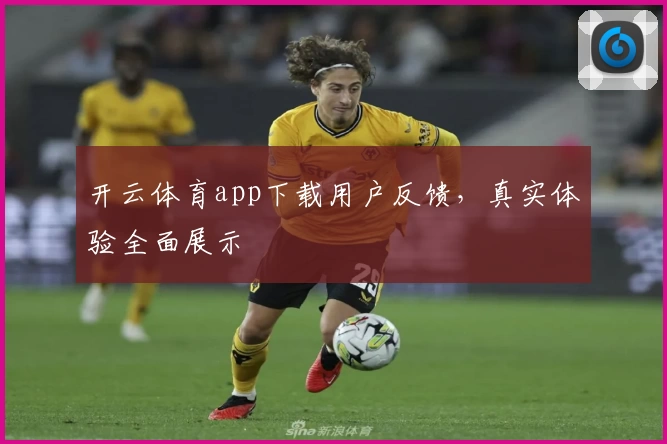 开云体育app下载用户反馈,真实体验全面展示