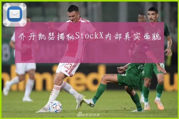 乔丹凯瑟揭秘StockX内部真实面貌