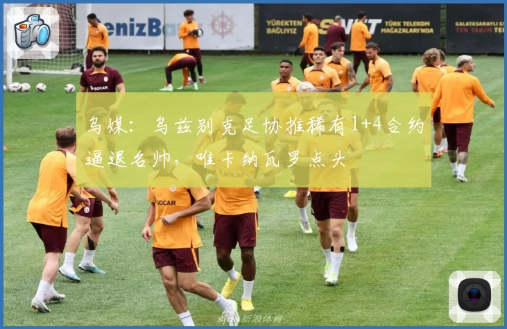 乌媒：乌兹别克足协推稀有1+4合约逼退名帅，唯卡纳瓦罗点头