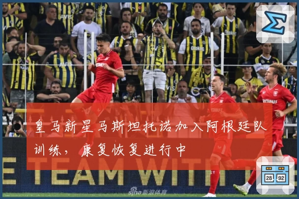 皇马新星马斯坦托诺加入阿根廷队训练，康复恢复进行中