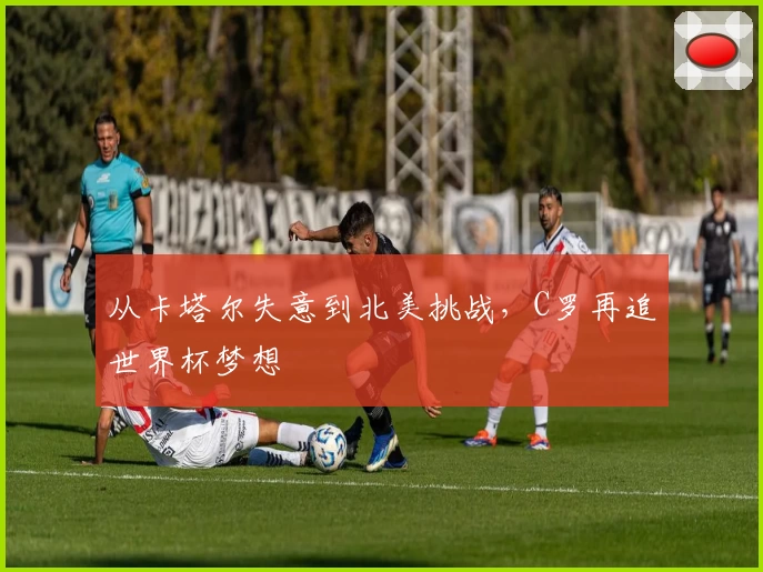 从卡塔尔失意到北美挑战，C罗再追世界杯梦想