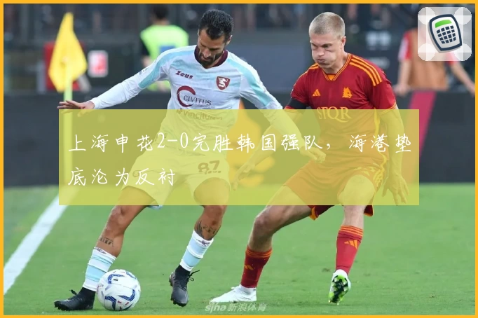 上海申花2-0完胜韩国强队，海港垫底沦为反衬