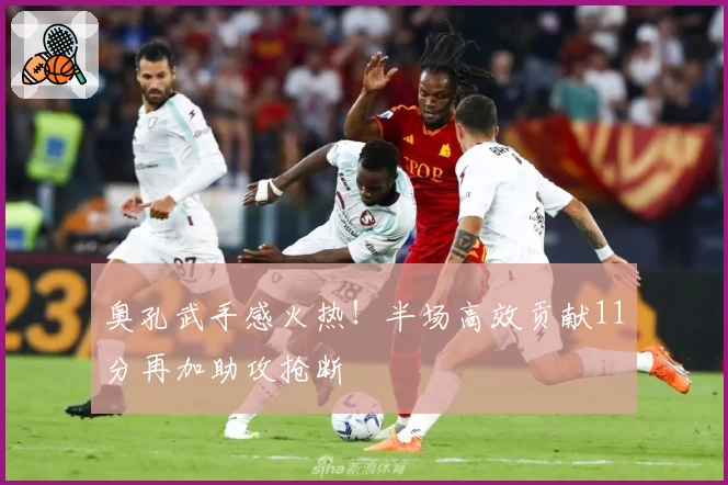 奥孔武手感火热!半场高效贡献11分再加助攻抢断