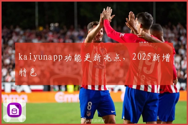 kaiyunapp功能更新亮点，2025新增特色