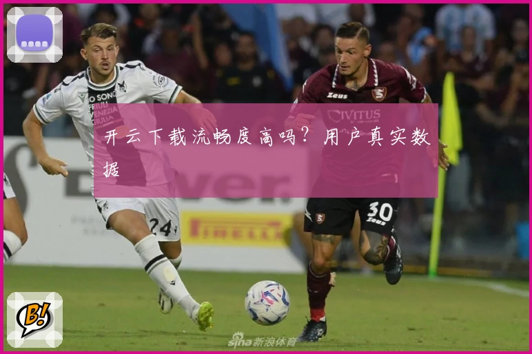 开云下载流畅度高吗？用户真实数据