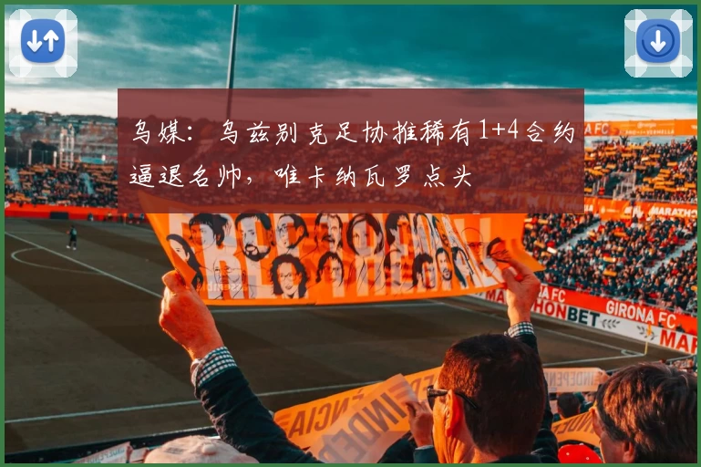 乌媒：乌兹别克足协推稀有1+4合约逼退名帅，唯卡纳瓦罗点头