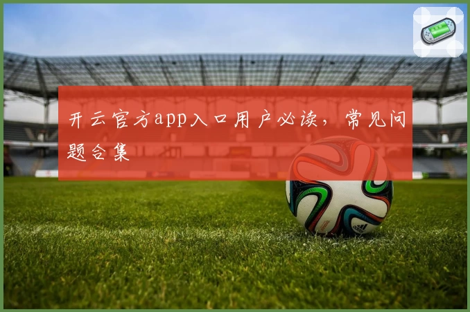 开云官方app入口用户必读，常见问题合集